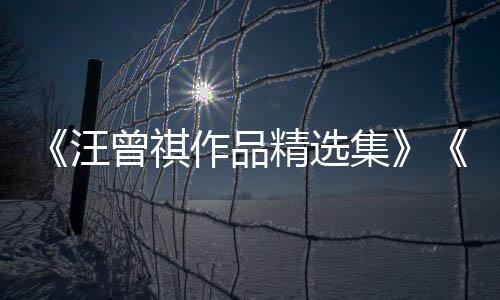 《汪曾祺作品精选集》《远方有人在歌唱（老树画画插图本）》出版