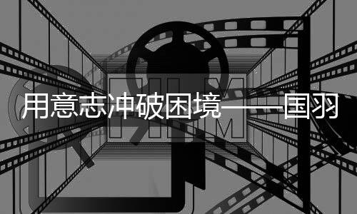 用意志冲破困境——国羽征战2025年世界羽毛球锦标赛综述