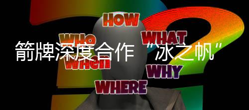 箭牌深度合作“冰之帆”国家体育馆,打通品牌与运动场馆的双循环
