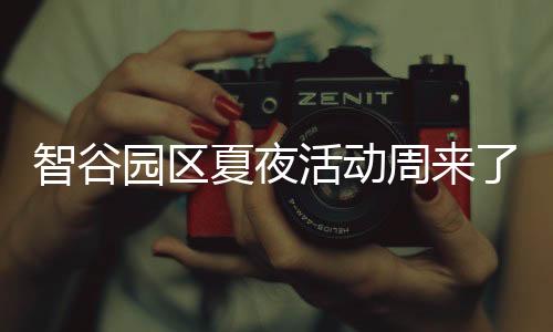 智谷园区夏夜活动周来了,篮球赛、草地锐舞趴、电影啤酒小龙虾,真香!
