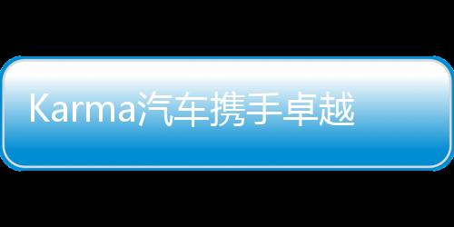 Karma汽车携手卓越金融服务公司 开启全新租赁模式